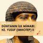 Dünyanın İlk Mimarı: Hz. Yusuf (Imhotep)-II